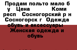 Продам польто мало б.у › Цена ­ 1 000 - Коми респ., Сосногорский р-н, Сосногорск г. Одежда, обувь и аксессуары » Женская одежда и обувь   